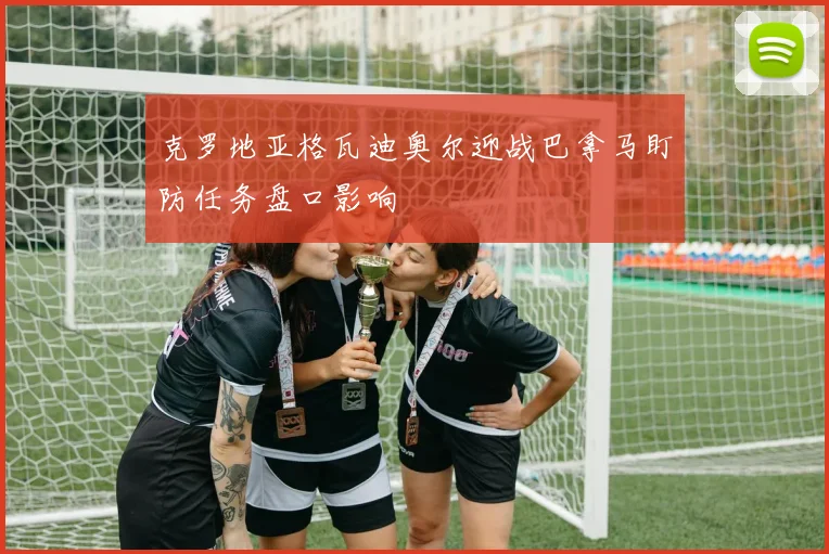 克罗地亚格瓦迪奥尔迎战巴拿马盯防任务盘口影响