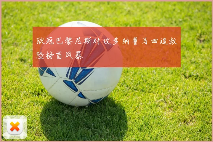 欧冠巴黎尼斯对攻多纳鲁马回追救险榜首风暴
