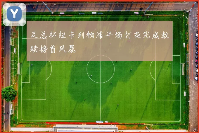 足总杯纽卡利物浦半场打花完成救赎榜首风暴
