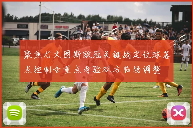 聚焦尤文图斯欧冠关键战定位球落点控制会重点考验双方临场调整
