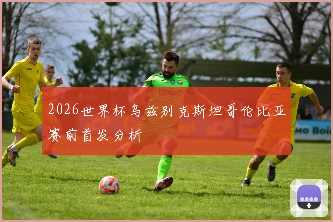 2026世界杯乌兹别克斯坦哥伦比亚赛前首发分析