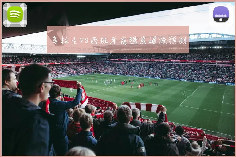 乌拉圭vs西班牙高强度逼抢预测