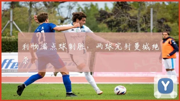 利物浦点球制胜，两球完封曼城绝杀