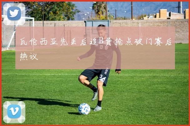 瓦伦西亚先丢后追B费抢点破门赛后热议