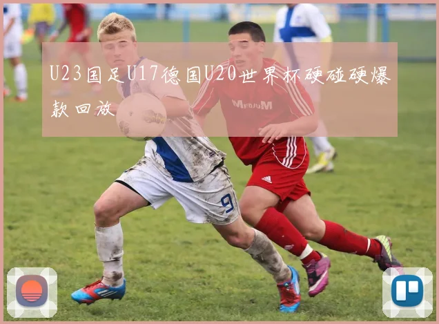 U23国足U17德国U20世界杯硬碰硬爆款回放