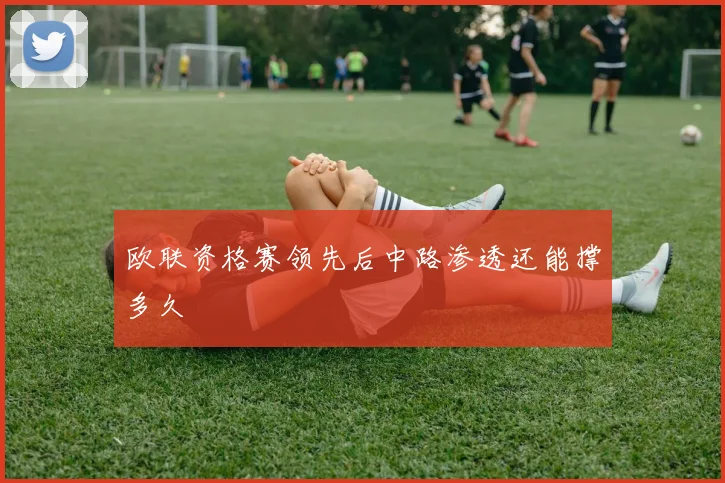 欧联资格赛领先后中路渗透还能撑多久